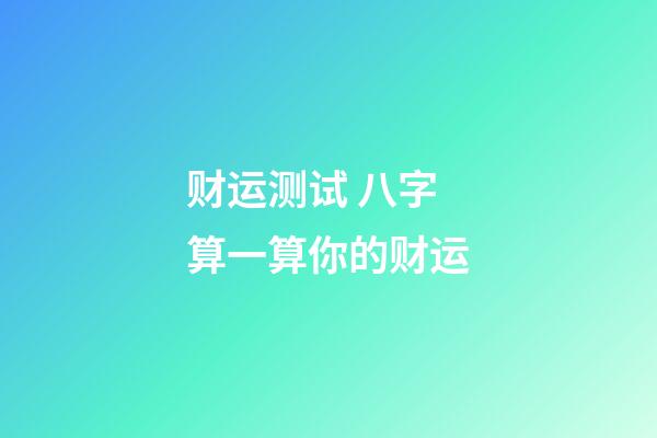 财运测试 八字算一算你的财运